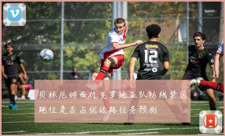 贝林厄姆面对克罗地亚队防线禁区跑位是否占优边路任务预测