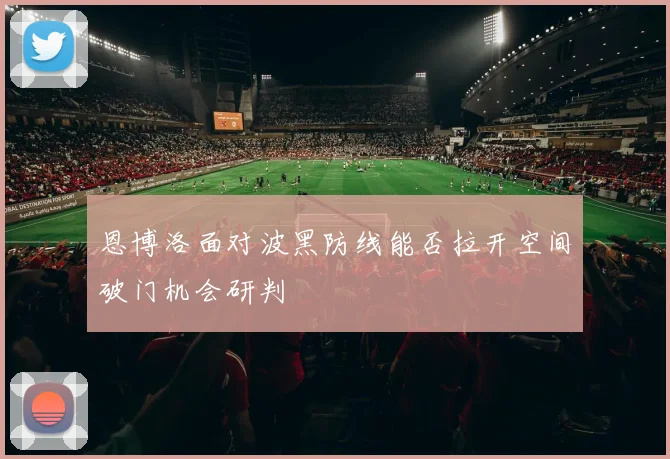 恩博洛面对波黑防线能否拉开空间破门机会研判