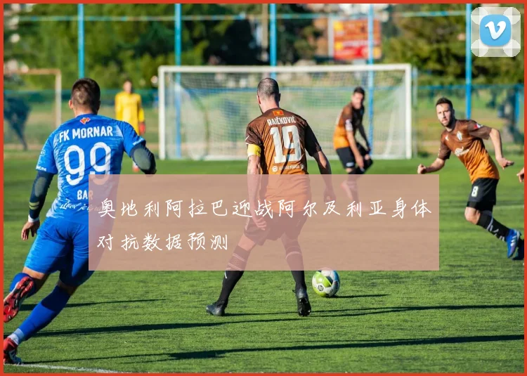 奥地利阿拉巴迎战阿尔及利亚身体对抗数据预测