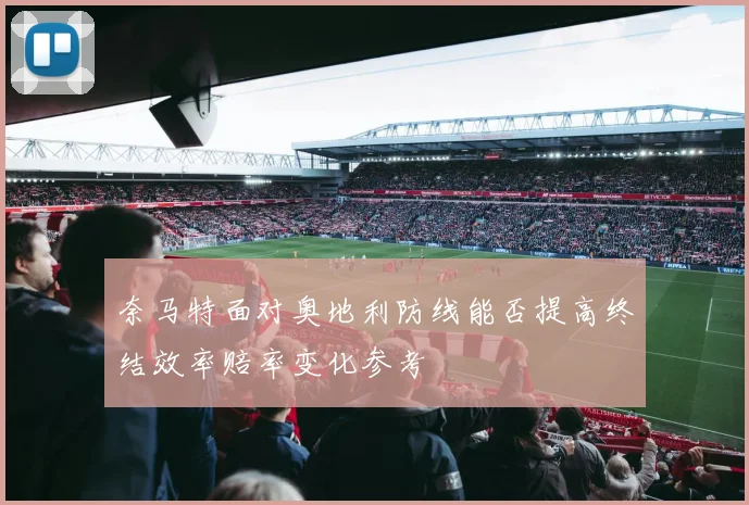 奈马特面对奥地利防线能否提高终结效率赔率变化参考