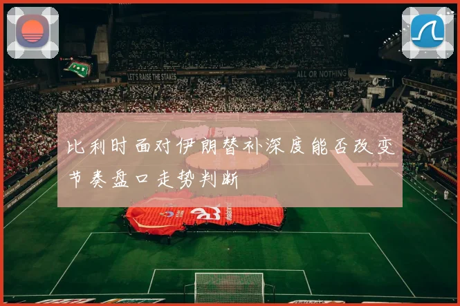 比利时面对伊朗替补深度能否改变节奏盘口走势判断