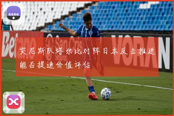 突尼斯队塔尔比对阵日本反击推进能否提速价值评估