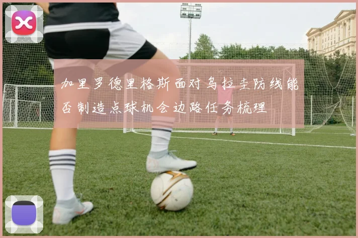 加里罗德里格斯面对乌拉圭防线能否制造点球机会边路任务梳理