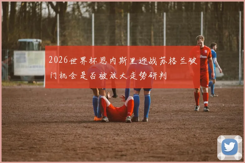2026世界杯恩内斯里迎战苏格兰破门机会是否被放大走势研判