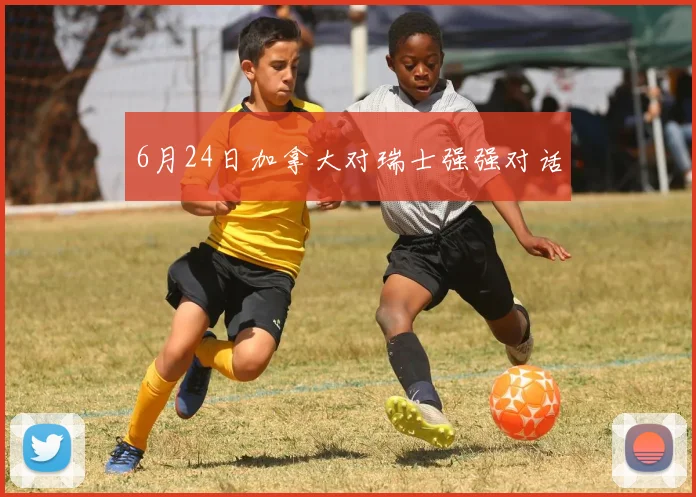 6月24日加拿大对瑞士强强对话