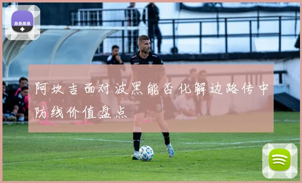 阿坎吉面对波黑能否化解边路传中防线价值盘点