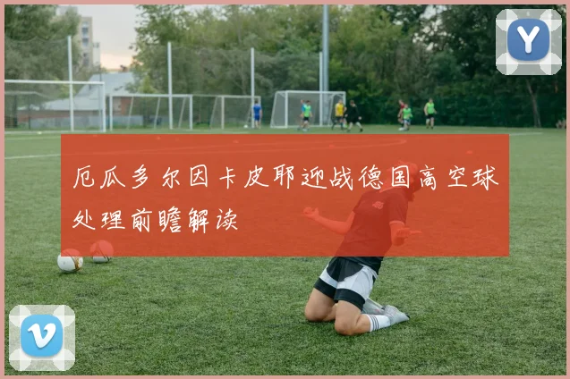 厄瓜多尔因卡皮耶迎战德国高空球处理前瞻解读