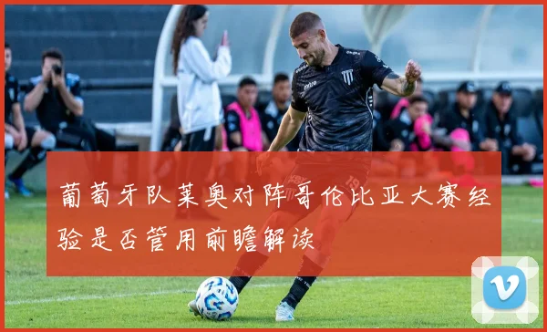 葡萄牙队莱奥对阵哥伦比亚大赛经验是否管用前瞻解读