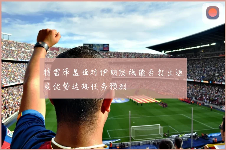 特雷泽盖面对伊朗防线能否打出速度优势边路任务预测