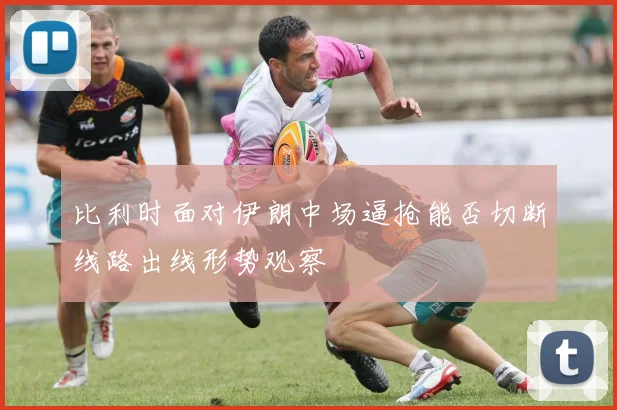 比利时面对伊朗中场逼抢能否切断线路出线形势观察