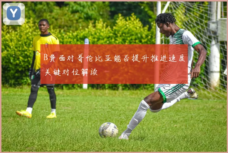 B费面对哥伦比亚能否提升推进速度关键对位解读