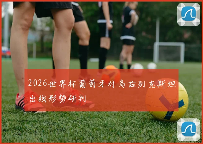 2026世界杯葡萄牙对乌兹别克斯坦出线形势研判