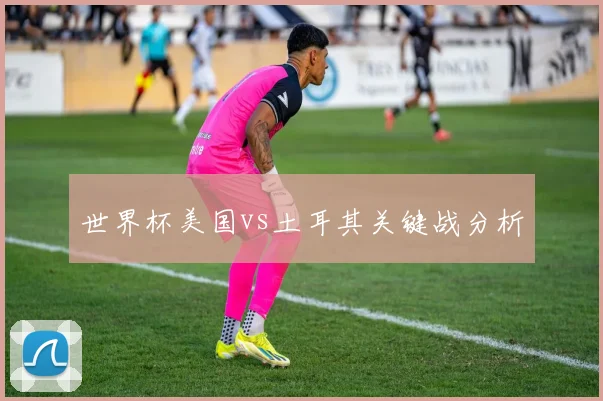 世界杯美国vs土耳其关键战分析