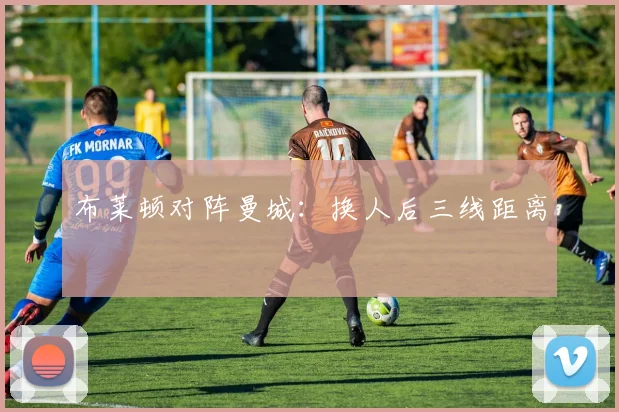布莱顿对阵曼城：换人后三线距离