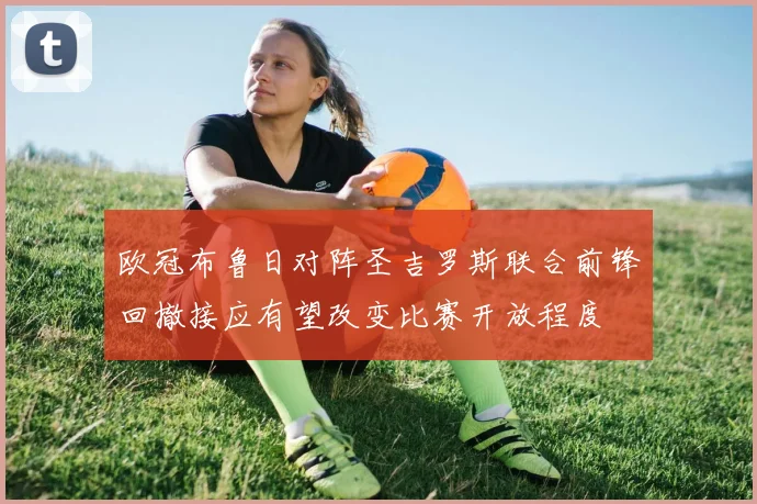 欧冠布鲁日对阵圣吉罗斯联合前锋回撤接应有望改变比赛开放程度
