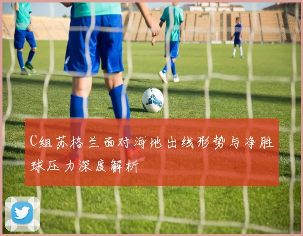 C组苏格兰面对海地出线形势与净胜球压力深度解析