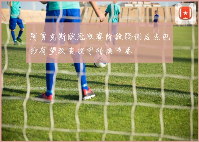 阿贾克斯欧冠联赛阶段弱侧后点包抄有望改变攻守转换节奏