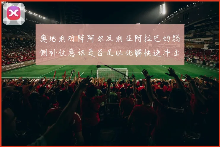 奥地利对阵阿尔及利亚阿拉巴的弱侧补位意识是否足以化解快速冲击