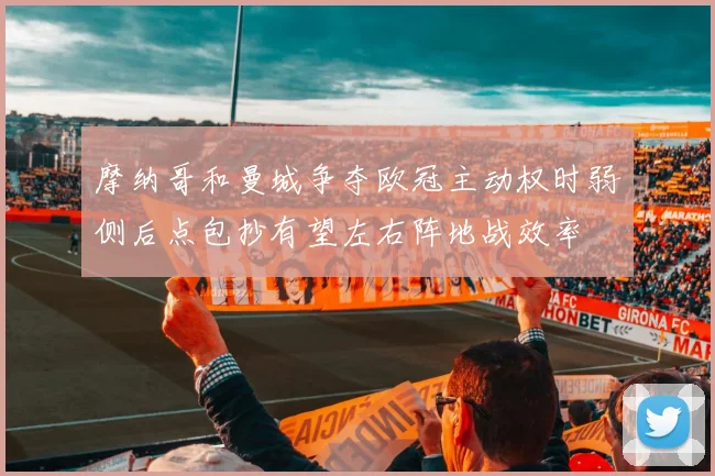 摩纳哥和曼城争夺欧冠主动权时弱侧后点包抄有望左右阵地战效率