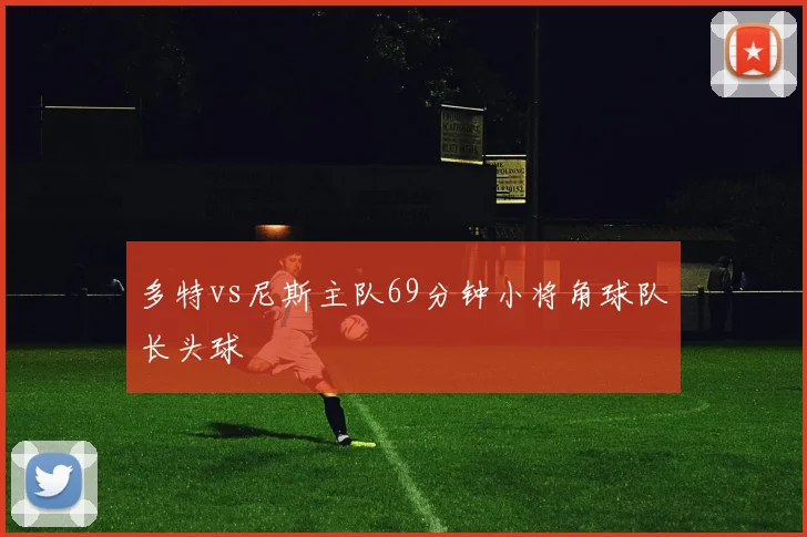 多特vs尼斯主队69分钟小将角球队长头球