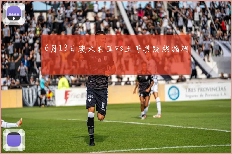 6月13日澳大利亚vs土耳其防线漏洞