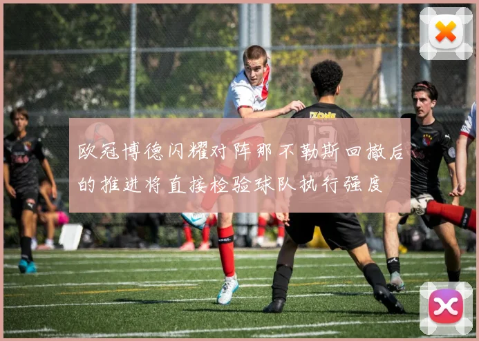 欧冠博德闪耀对阵那不勒斯回撤后的推进将直接检验球队执行强度
