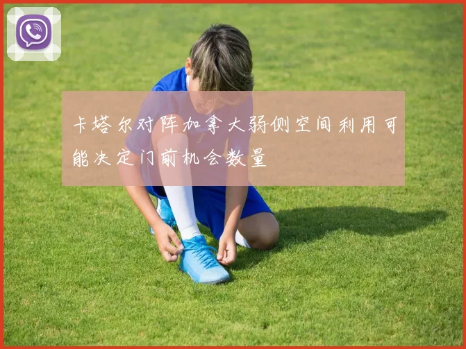 卡塔尔对阵加拿大弱侧空间利用可能决定门前机会数量