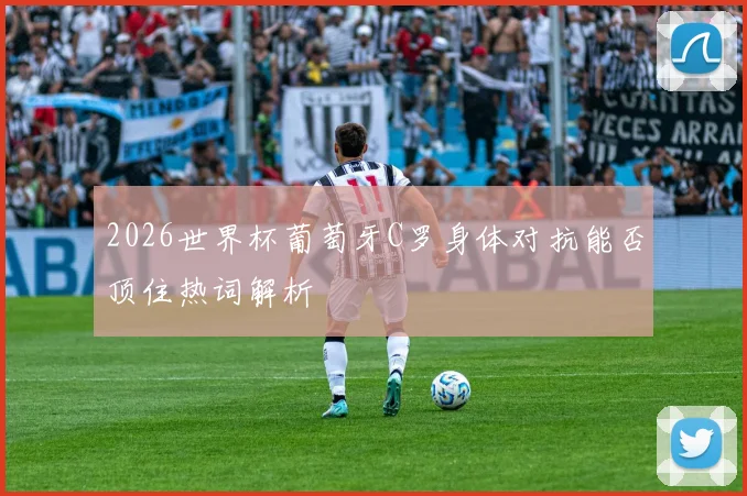 2026世界杯葡萄牙C罗身体对抗能否顶住热词解析
