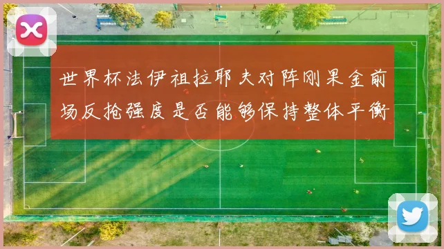 世界杯法伊祖拉耶夫对阵刚果金前场反抢强度是否能够保持整体平衡