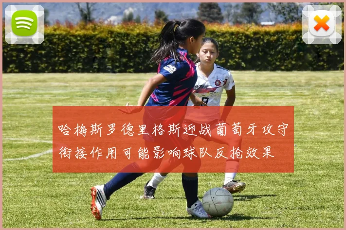 哈梅斯罗德里格斯迎战葡萄牙攻守衔接作用可能影响球队反抢效果
