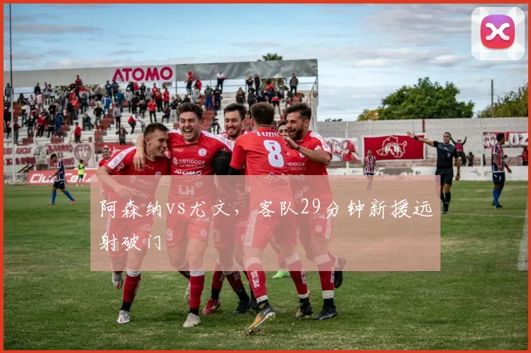 阿森纳vs尤文，客队29分钟新援远射破门