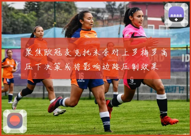 聚焦欧冠麦克托米奈对上罗梅罗高压下决策或将影响边路压制效果