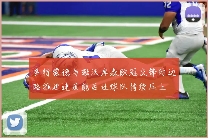 多特蒙德与勒沃库森欧冠交锋时边路推进速度能否让球队持续压上
