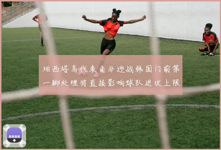 珀西塔乌代表南非迎战韩国门前第一脚处理将直接影响球队进攻上限