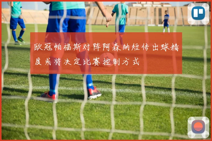 欧冠帕福斯对阵阿森纳短传出球精度或将决定比赛控制方式