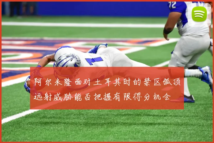 阿尔米隆面对土耳其时的禁区弧顶远射威胁能否把握有限得分机会