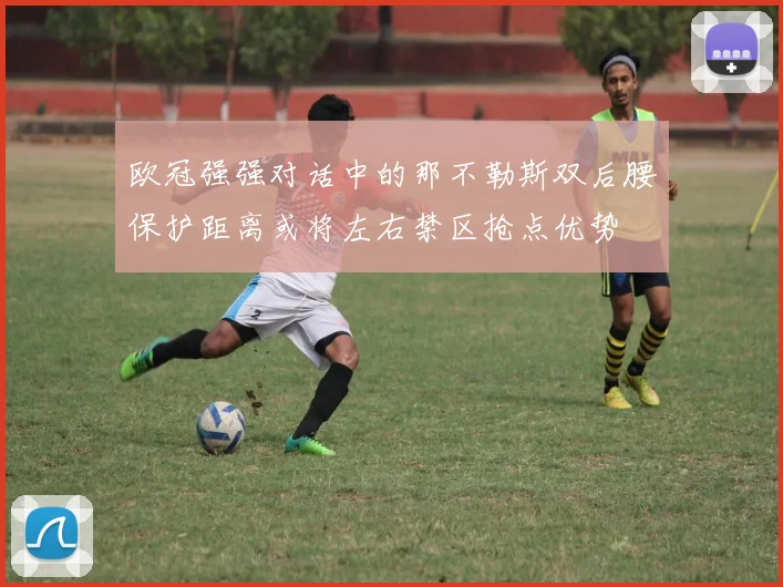 欧冠强强对话中的那不勒斯双后腰保护距离或将左右禁区抢点优势