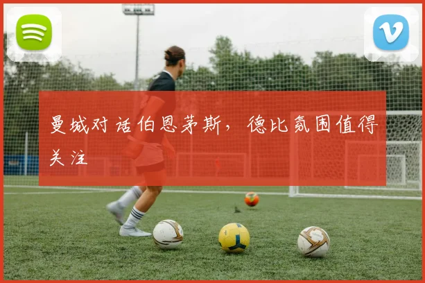 曼城对话伯恩茅斯，德比氛围值得关注