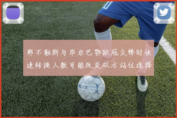 那不勒斯与毕尔巴鄂欧冠交锋时快速转换人数可能改变双方站位选择