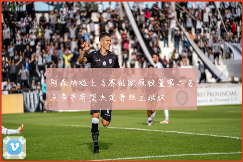 阿森纳碰上马赛的欧冠较量第二落点争夺有望决定晋级主动权