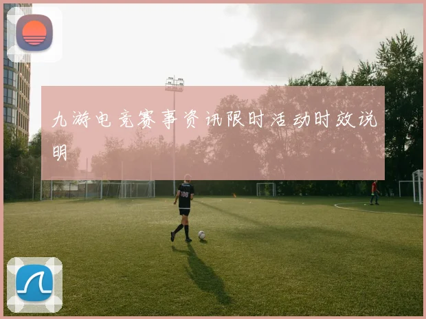 九游电竞赛事资讯限时活动时效说明