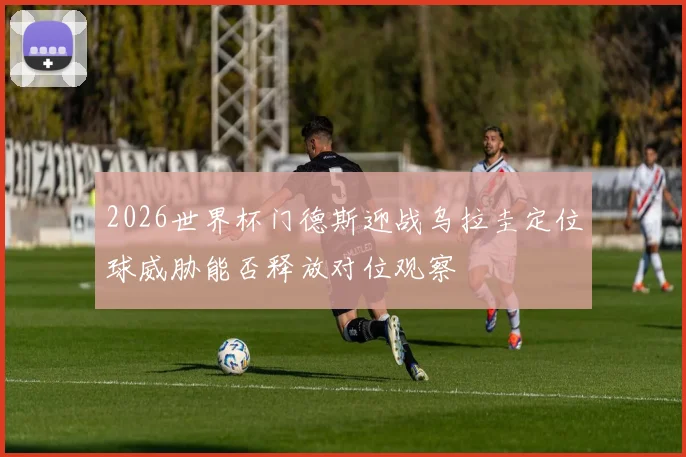 2026世界杯门德斯迎战乌拉圭定位球威胁能否释放对位观察