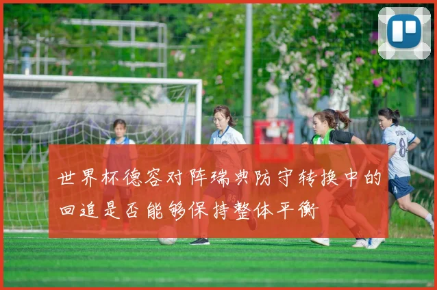 世界杯德容对阵瑞典防守转换中的回追是否能够保持整体平衡
