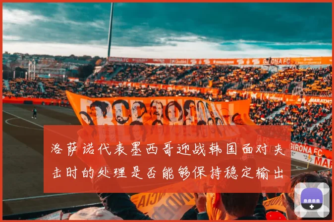 洛萨诺代表墨西哥迎战韩国面对夹击时的处理是否能够保持稳定输出