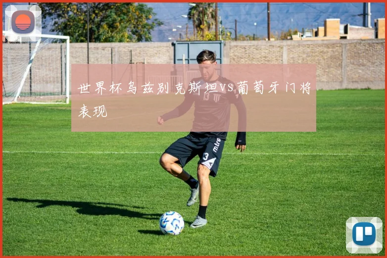 世界杯乌兹别克斯坦vs葡萄牙门将表现