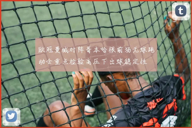 欧冠曼城对阵哥本哈根前场无球跑动会重点检验高压下出球稳定性