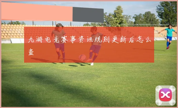 九游电竞赛事资讯规则更新后怎么查