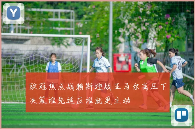 欧冠焦点战赖斯迎战亚马尔高压下决策谁先适应谁就更主动