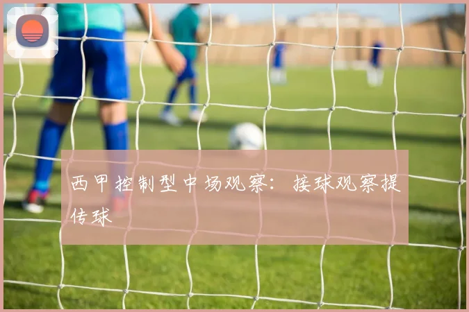 西甲控制型中场观察：接球观察提传球