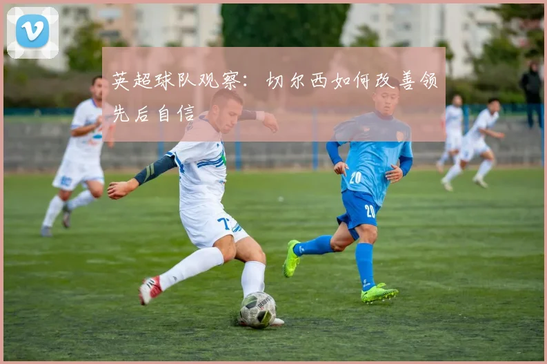 英超球队观察：切尔西如何改善领先后自信